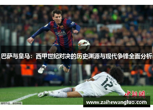 巴萨与皇马:西甲世纪对决的历史渊源与现代争锋全面分析 巴萨与皇马:西甲世纪对决的历史渊源与现代争锋全面分析