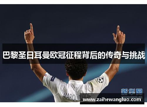 巴黎圣日耳曼欧冠征程背后的传奇与挑战 巴黎圣日耳曼欧冠征程背后的传奇与挑战