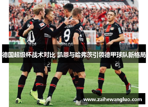 德国超级杯战术对比 凯恩与哈弗茨引领德甲球队新格局 德国超级杯战术对比 凯恩与哈弗茨引领德甲球队新格局
